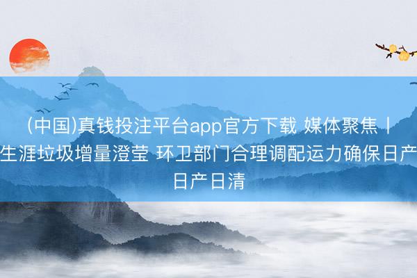 (中国)真钱投注平台app官方下载 媒体聚焦丨夏令生涯垃圾增量澄莹 环卫部门合理调配运力确保日产日清