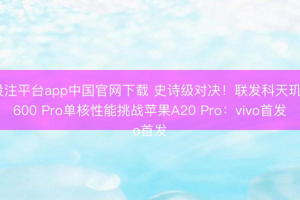 投注平台app中国官网下载 史诗级对决！联发科天玑9600 Pro单核性能挑战苹果A20 Pro：vivo首发