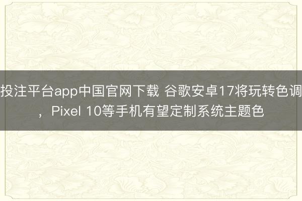 投注平台app中国官网下载 谷歌安卓17将玩转色调，Pixel 10等手机有望定制系统主题色