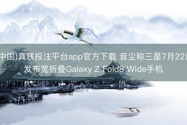 (中国)真钱投注平台app官方下载 音尘称三星7月22日发布宽折叠Galaxy Z Fold8 Wide手机