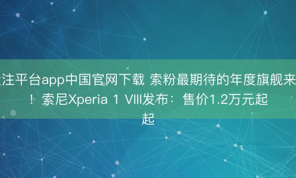 投注平台app中国官网下载 索粉最期待的年度旗舰来了！索尼Xperia 1 VIII发布：售价1.2万元起