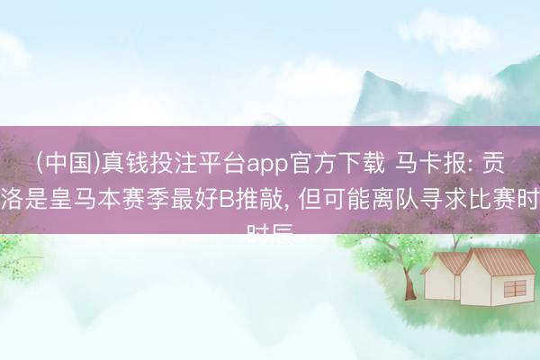 (中国)真钱投注平台app官方下载 马卡报: 贡萨洛是皇马本赛季最好B推敲， 但可能离队寻求比赛时辰
