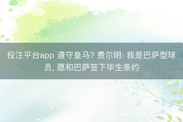 投注平台app 遵守皇马? 费尔明: 我是巴萨型球员， 愿和巴萨签下毕生条约