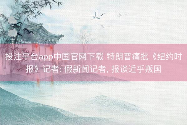 投注平台app中国官网下载 特朗普痛批《纽约时报》记者: 假新闻记者， 报谈近乎叛国