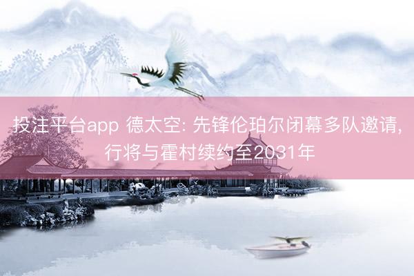 投注平台app 德太空: 先锋伦珀尔闭幕多队邀请， 行将与霍村续约至2031年