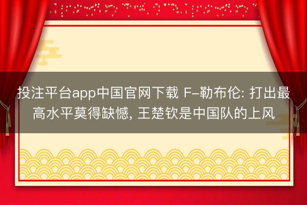 投注平台app中国官网下载 F-勒布伦: 打出最高水平莫得缺憾， 王楚钦是中国队的上风