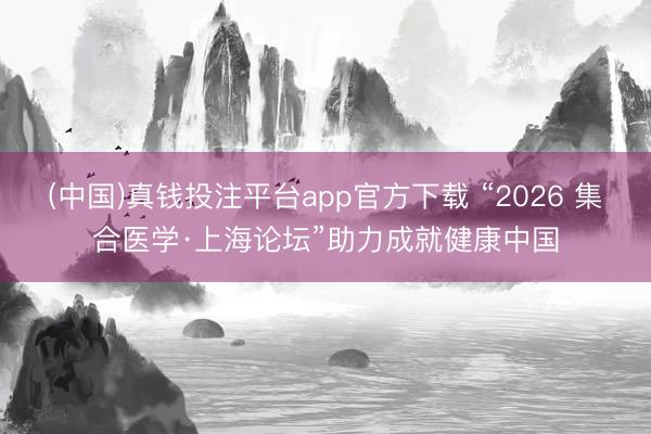(中国)真钱投注平台app官方下载 “2026 集合医学·上海论坛”助力成就健康中国