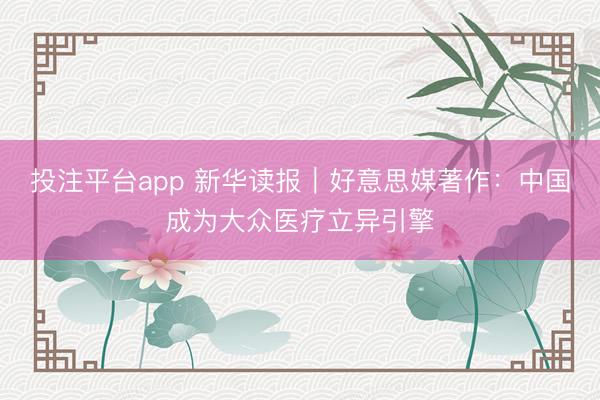 投注平台app 新华读报｜好意思媒著作：中国成为大众医疗立异引擎