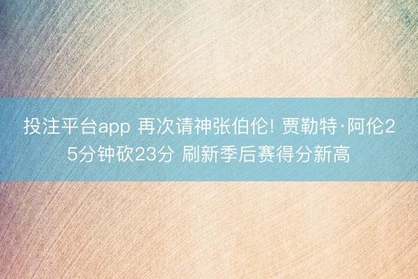 投注平台app 再次请神张伯伦! 贾勒特·阿伦25分钟砍23分 刷新季后赛得分新高