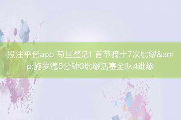 投注平台app 苟且整活! 首节骑士7次纰缪&施罗德5分钟3纰缪活塞全队4纰缪