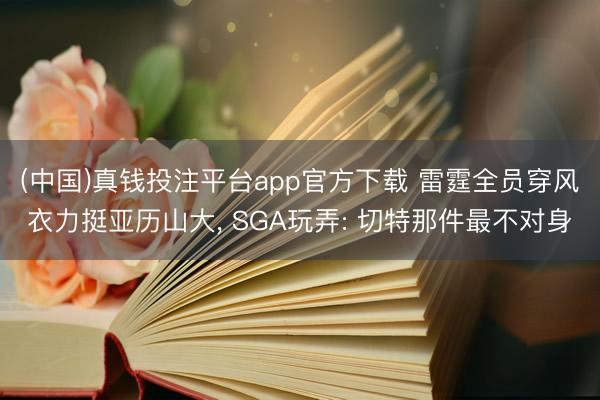 (中国)真钱投注平台app官方下载 雷霆全员穿风衣力挺亚历山大， SGA玩弄: 切特那件最不对身