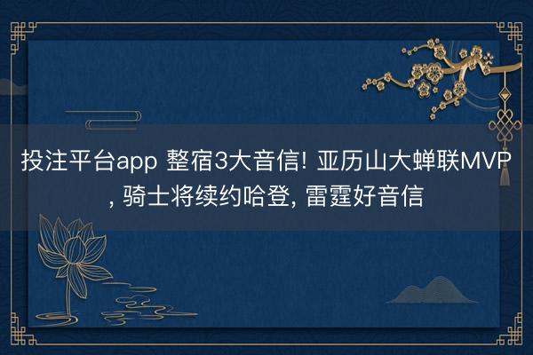 投注平台app 整宿3大音信! 亚历山大蝉联MVP， 骑士将续约哈登， 雷霆好音信