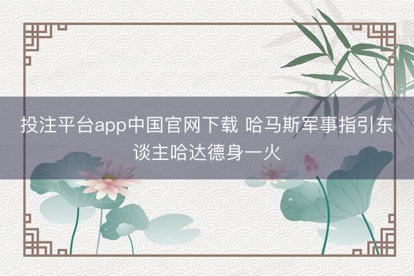 投注平台app中国官网下载 哈马斯军事指引东谈主哈达德身一火