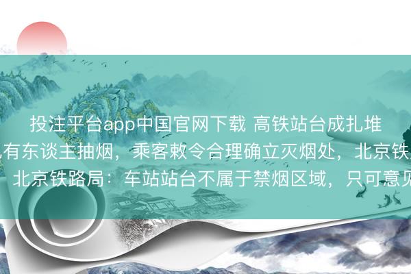 投注平台app中国官网下载 高铁站台成扎堆抽烟区，列队等车区也有东谈主抽烟，乘客敕令合理确立灭烟处，北京铁路局：车站站台不属于禁烟区域，只可意见搭客尽量不抽烟