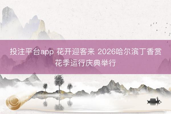 投注平台app 花开迎客来 2026哈尔滨丁香赏花季运行庆典举行