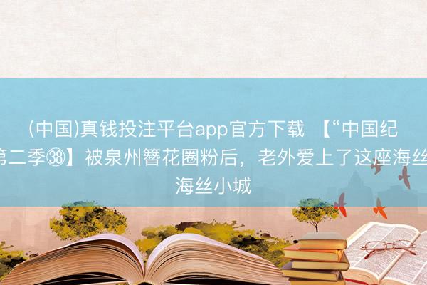 (中国)真钱投注平台app官方下载 【“中国纪行”第二季㊳】被泉州簪花圈粉后，老外爱上了这座海丝小城