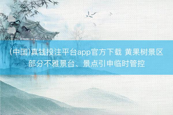 (中国)真钱投注平台app官方下载 黄果树景区部分不雅景台、景点引申临时管控