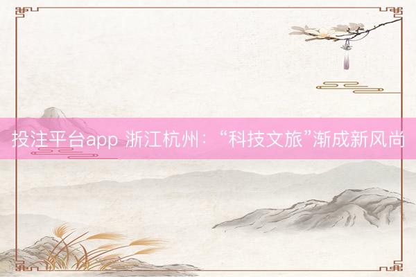 投注平台app 浙江杭州：“科技文旅”渐成新风尚