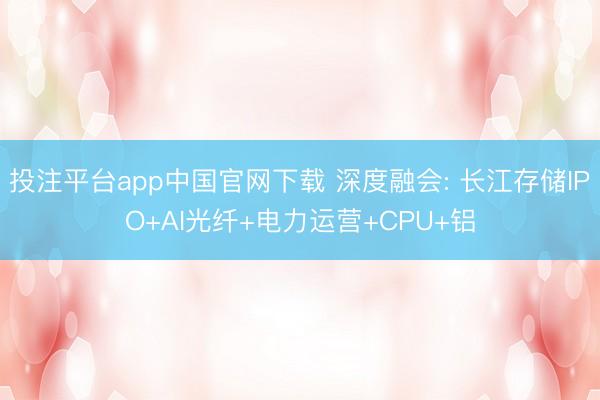 投注平台app中国官网下载 深度融会: 长江存储IPO+AI光纤+电力运营+CPU+铝