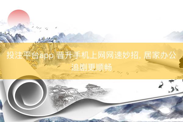 投注平台app 晋升手机上网网速妙招， 居家办公追剧更顺畅