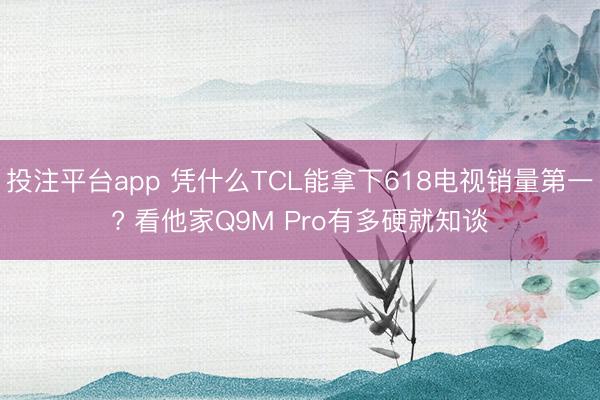 投注平台app 凭什么TCL能拿下618电视销量第一? 看他家Q9M Pro有多硬就知谈