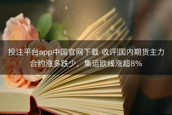 投注平台app中国官网下载 收评|国内期货主力合约涨多跌少，集运欧线涨超8%