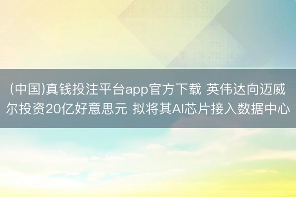 (中国)真钱投注平台app官方下载 英伟达向迈威尔投资20亿好意思元 拟将其AI芯片接入数据中心