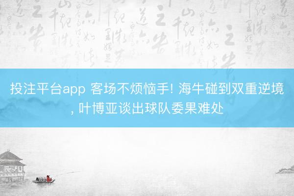 投注平台app 客场不烦恼手! 海牛碰到双重逆境， 叶博亚谈出球队委果难处