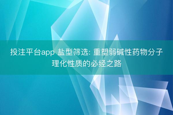 投注平台app 盐型筛选: 重塑弱碱性药物分子理化性质的必经之路