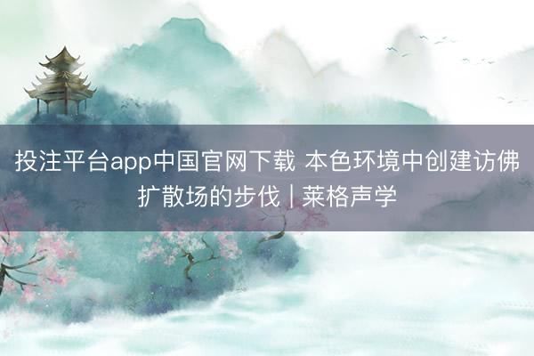 投注平台app中国官网下载 本色环境中创建访佛扩散场的步伐 | 莱格声学