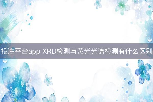 投注平台app XRD检测与荧光光谱检测有什么区别