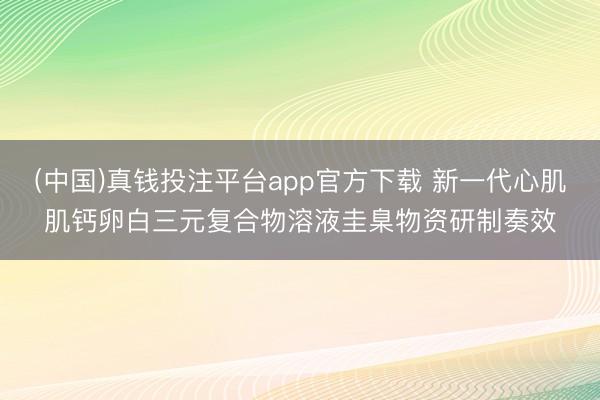 (中国)真钱投注平台app官方下载 新一代心肌肌钙卵白三元复合物溶液圭臬物资研制奏效