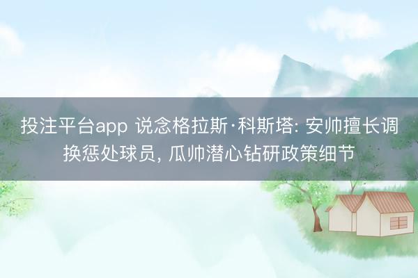 投注平台app 说念格拉斯·科斯塔: 安帅擅长调换惩处球员, 瓜帅潜心钻研政策细节