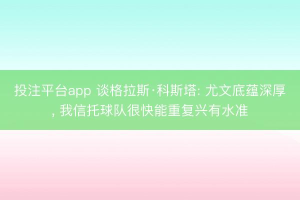 投注平台app 谈格拉斯·科斯塔: 尤文底蕴深厚， 我信托球队很快能重复兴有水准