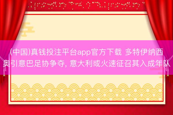 (中国)真钱投注平台app官方下载 多特伊纳西奥引意巴足协争夺, 意大利或火速征召其入成年队