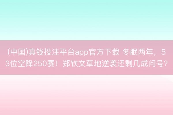 (中国)真钱投注平台app官方下载 冬眠两年，53位空降250赛！郑钦文草地逆袭还剩几成问号？