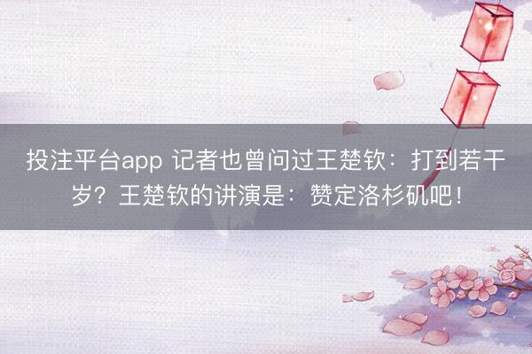 投注平台app 记者也曾问过王楚钦：打到若干岁？王楚钦的讲演是：赞定洛杉矶吧！