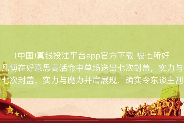 (中国)真钱投注平台app官方下载 被七所好意思国高校争相罗致，曾凡博在好意思高活命中单场送出七次封盖，实力与魔力并肩展现，确实令东谈主刮目相看