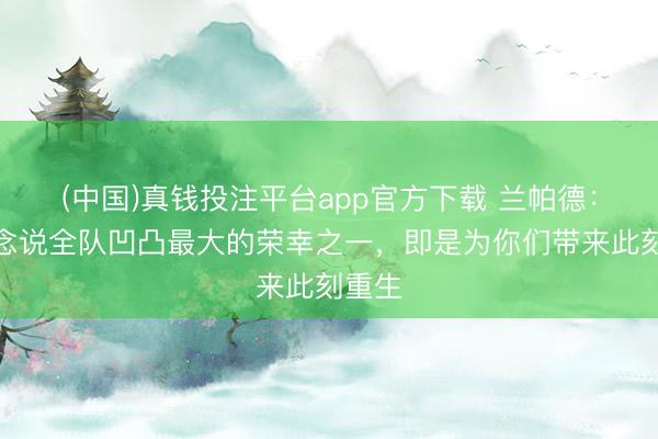 (中国)真钱投注平台app官方下载 兰帕德：我念念说全队凹凸最大的荣幸之一，即是为你们带来此刻重生