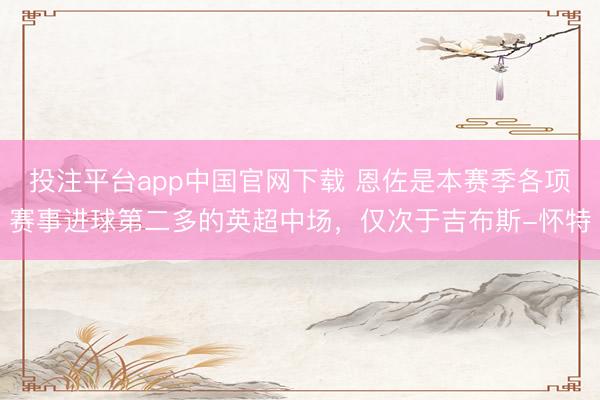 投注平台app中国官网下载 恩佐是本赛季各项赛事进球第二多的英超中场，仅次于吉布斯-怀特