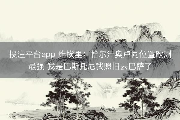 投注平台app 维埃里：恰尔汗奥卢同位置欧洲最强 我是巴斯托尼我照旧去巴萨了