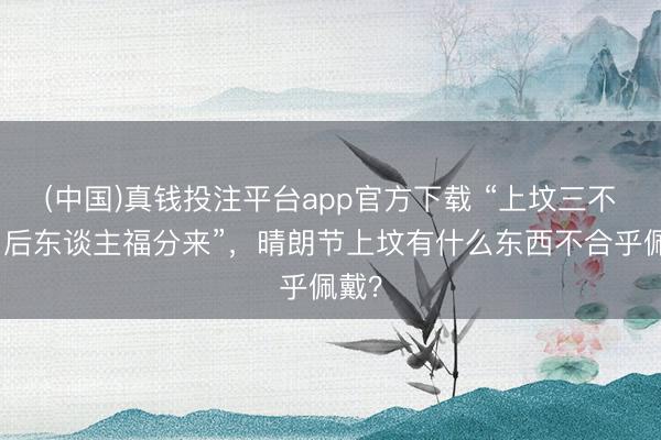 (中国)真钱投注平台app官方下载 “上坟三不带，后东谈主福分来”，晴朗节上坟有什么东西不合乎佩戴？