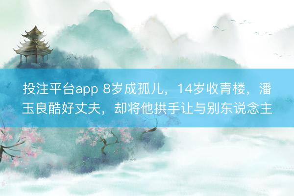 投注平台app 8岁成孤儿，14岁收青楼，潘玉良酷好丈夫，却将他拱手让与别东说念主