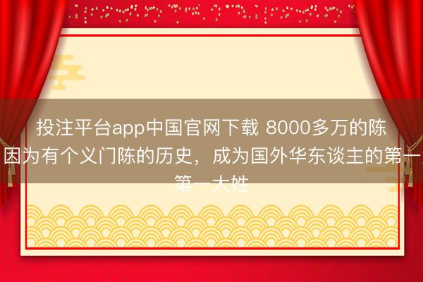 投注平台app中国官网下载 8000多万的陈姓，因为有个义门陈的历史，成为国外华东谈主的第一大姓