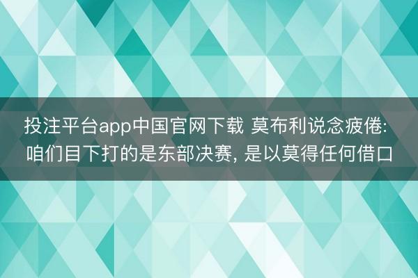 投注平台app中国官网下载 莫布利说念疲倦: 咱们目下打的是东部决赛， 是以莫得任何借口