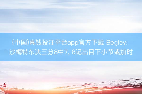 (中国)真钱投注平台app官方下载 Begley: 沙梅特东决三分8中7， 6记出目下小节或加时