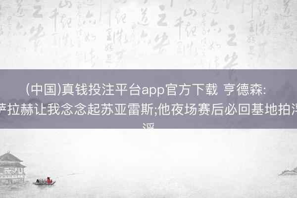 (中国)真钱投注平台app官方下载 亨德森: 萨拉赫让我念念起苏亚雷斯;他夜场赛后必回基地拍浮