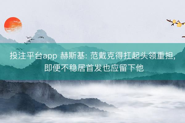 投注平台app 赫斯基: 范戴克得扛起头领重担， 即便不稳居首发也应留下他
