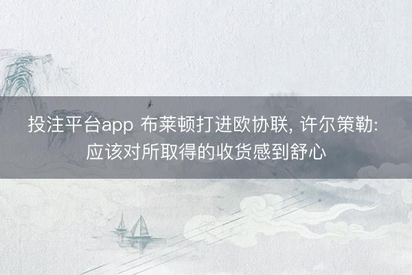 投注平台app 布莱顿打进欧协联， 许尔策勒: 应该对所取得的收货感到舒心