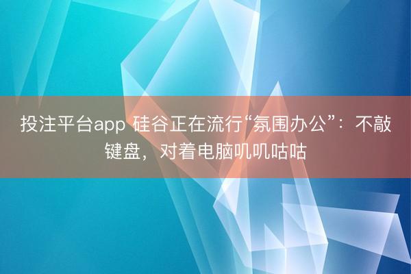 投注平台app 硅谷正在流行“氛围办公”：不敲键盘，对着电脑叽叽咕咕